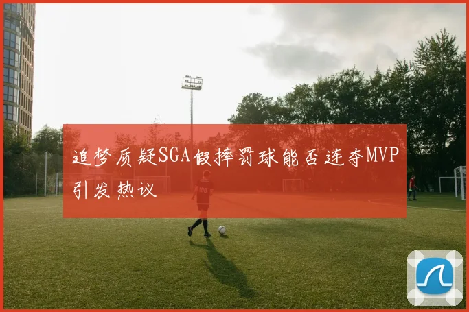 追梦质疑SGA假摔罚球能否连夺MVP引发热议