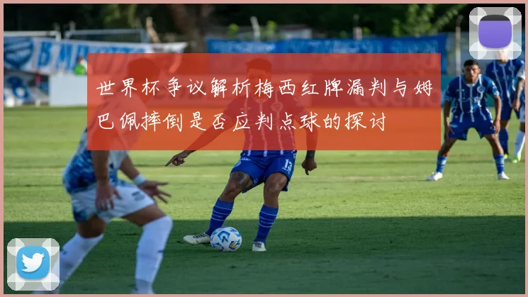 世界杯争议解析梅西红牌漏判与姆巴佩摔倒是否应判点球的探讨