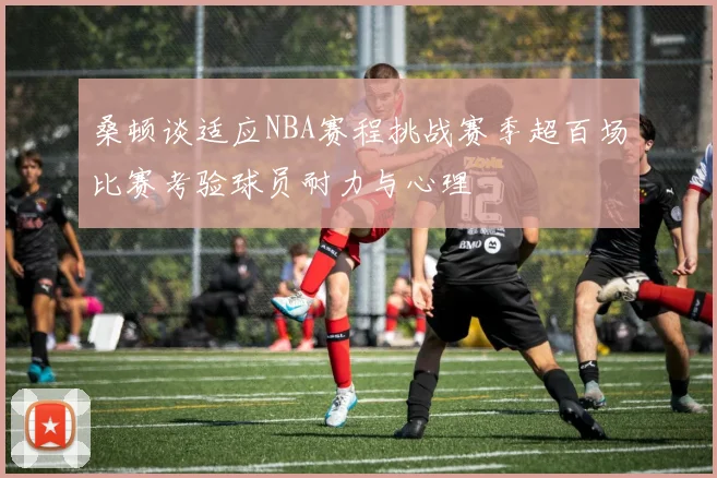 桑顿谈适应NBA赛程挑战赛季超百场比赛考验球员耐力与心理