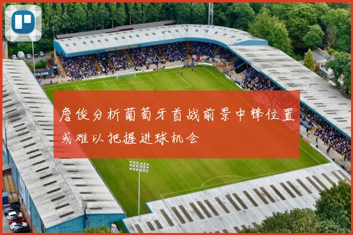 詹俊分析葡萄牙首战前景中锋位置或难以把握进球机会
