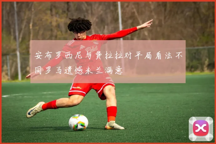安布罗西尼与费拉拉对平局看法不同罗马遗憾米兰满意
