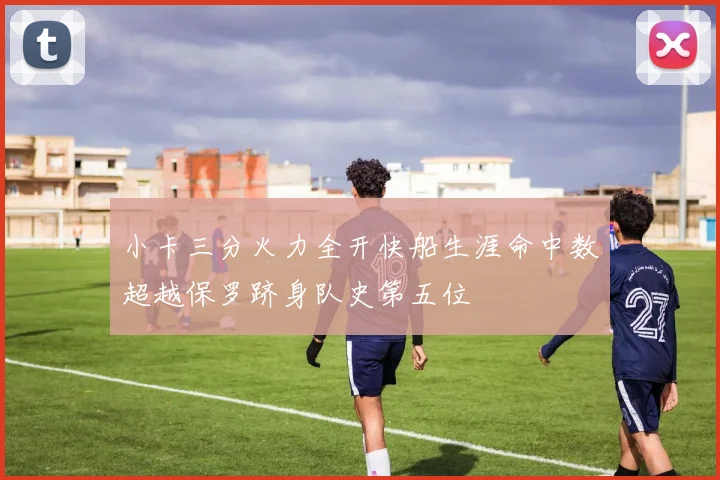 小卡三分火力全开快船生涯命中数超越保罗跻身队史第五位