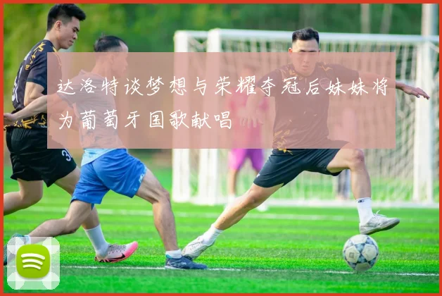 达洛特谈梦想与荣耀夺冠后妹妹将为葡萄牙国歌献唱