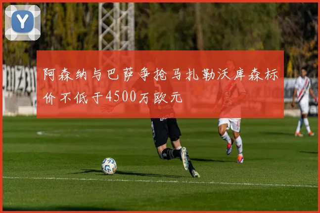 阿森纳与巴萨争抢马扎勒沃库森标价不低于4500万欧元