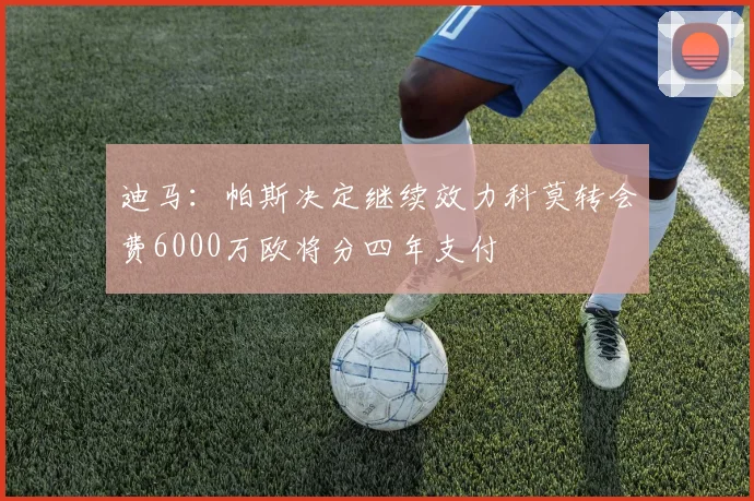 迪马：帕斯决定继续效力科莫转会费6000万欧将分四年支付