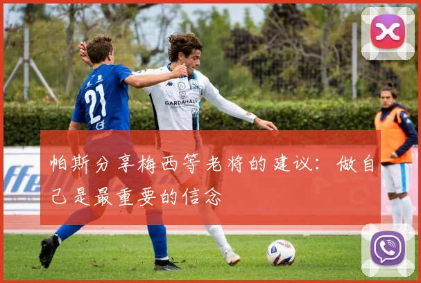 帕斯分享梅西等老将的建议：做自己是最重要的信念