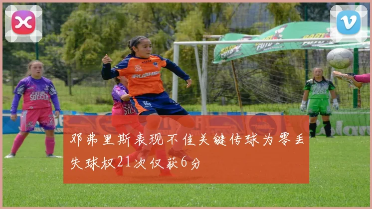 邓弗里斯表现不佳关键传球为零丢失球权21次仅获6分