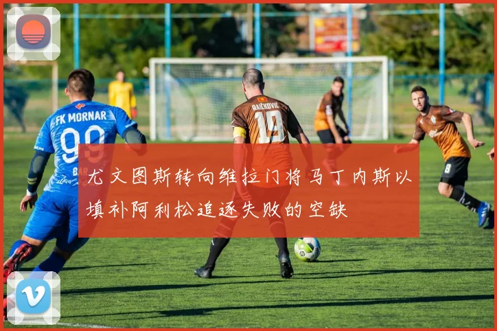 尤文图斯转向维拉门将马丁内斯以填补阿利松追逐失败的空缺