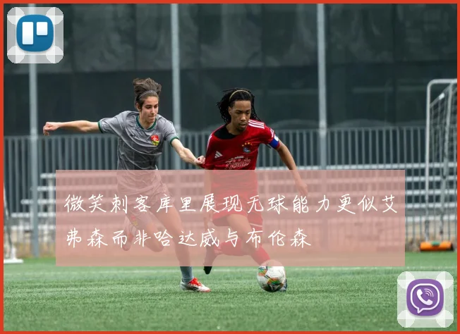 微笑刺客库里展现无球能力更似艾弗森而非哈达威与布伦森