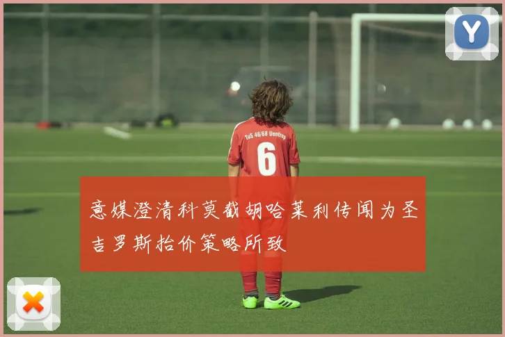 意媒澄清科莫截胡哈莱利传闻为圣吉罗斯抬价策略所致