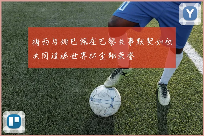 梅西与姆巴佩在巴黎共事默契如初共同追逐世界杯金靴荣誉