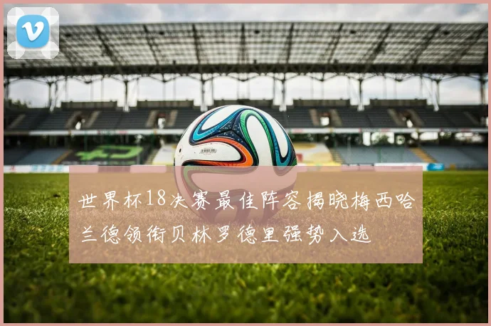 世界杯18决赛最佳阵容揭晓梅西哈兰德领衔贝林罗德里强势入选