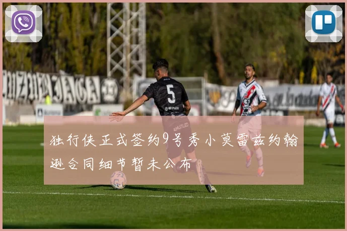 独行侠正式签约9号秀小莫雷兹约翰逊合同细节暂未公布
