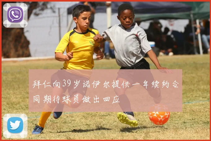 拜仁向39岁诺伊尔提供一年续约合同期待球员做出回应