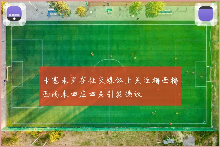 卡塞米罗在社交媒体上关注梅西梅西尚未回应回关引发热议
