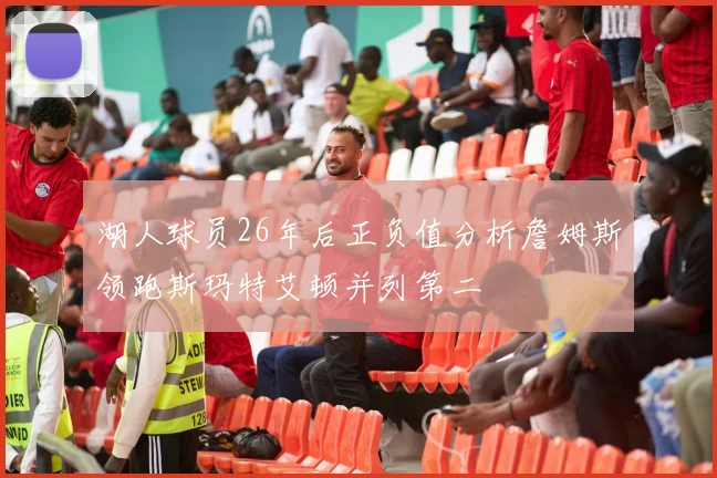 湖人球员26年后正负值分析詹姆斯领跑斯玛特艾顿并列第二